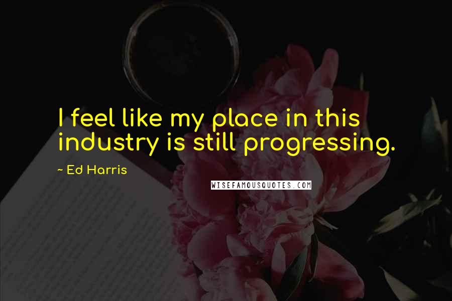 Ed Harris Quotes: I feel like my place in this industry is still progressing.