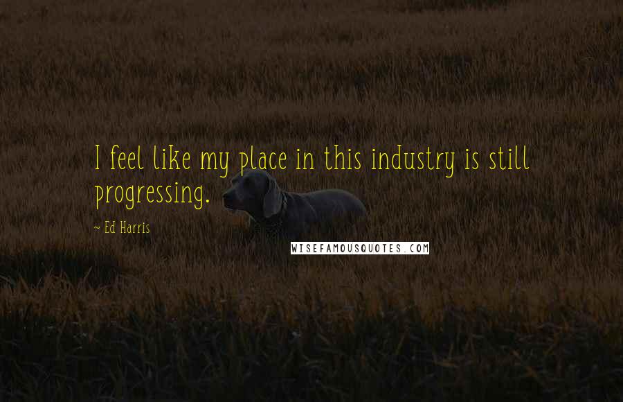 Ed Harris Quotes: I feel like my place in this industry is still progressing.