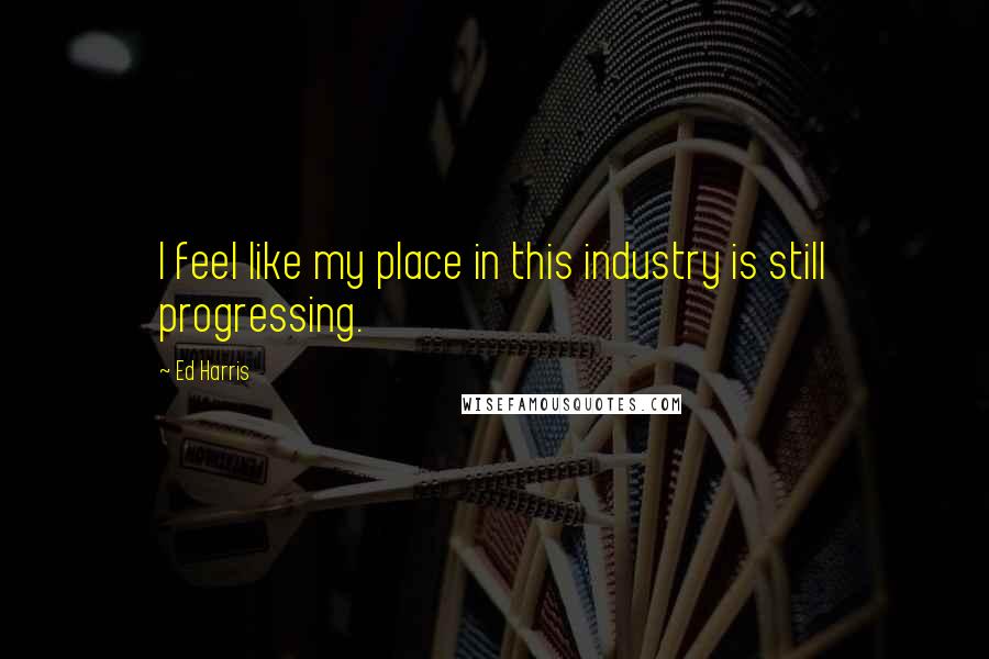 Ed Harris Quotes: I feel like my place in this industry is still progressing.