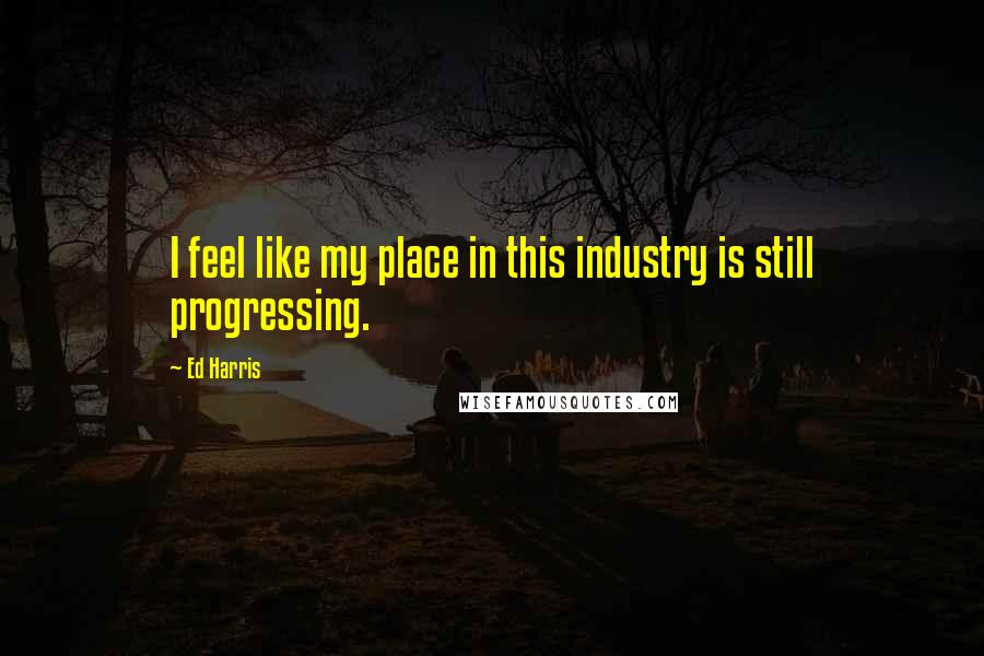 Ed Harris Quotes: I feel like my place in this industry is still progressing.
