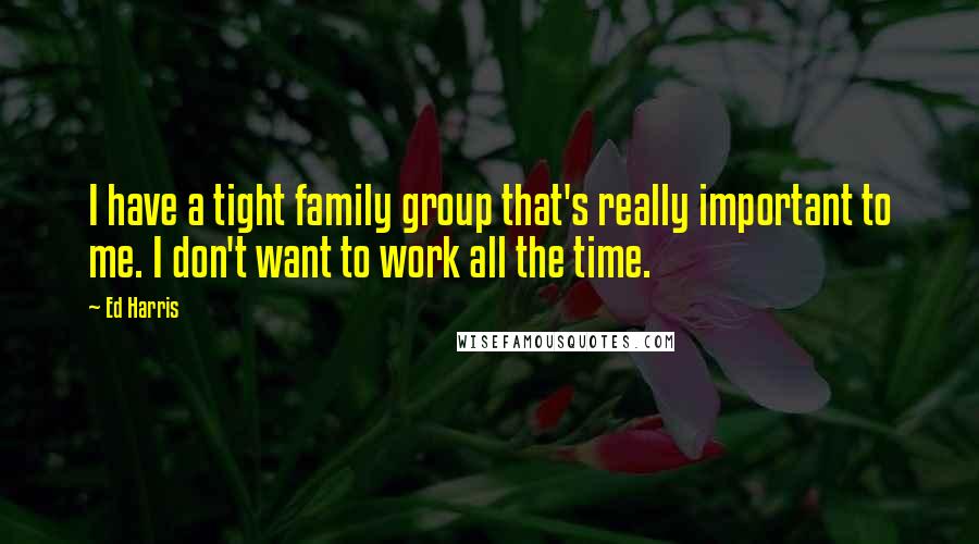 Ed Harris Quotes: I have a tight family group that's really important to me. I don't want to work all the time.