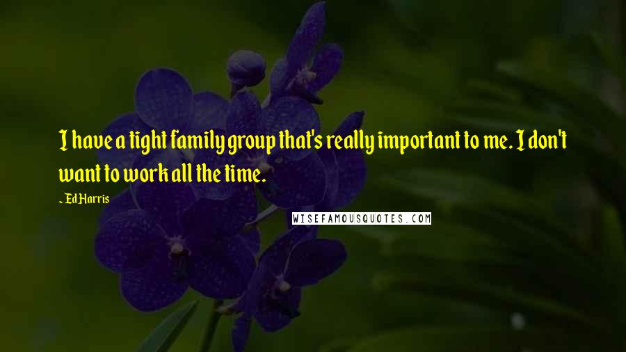 Ed Harris Quotes: I have a tight family group that's really important to me. I don't want to work all the time.
