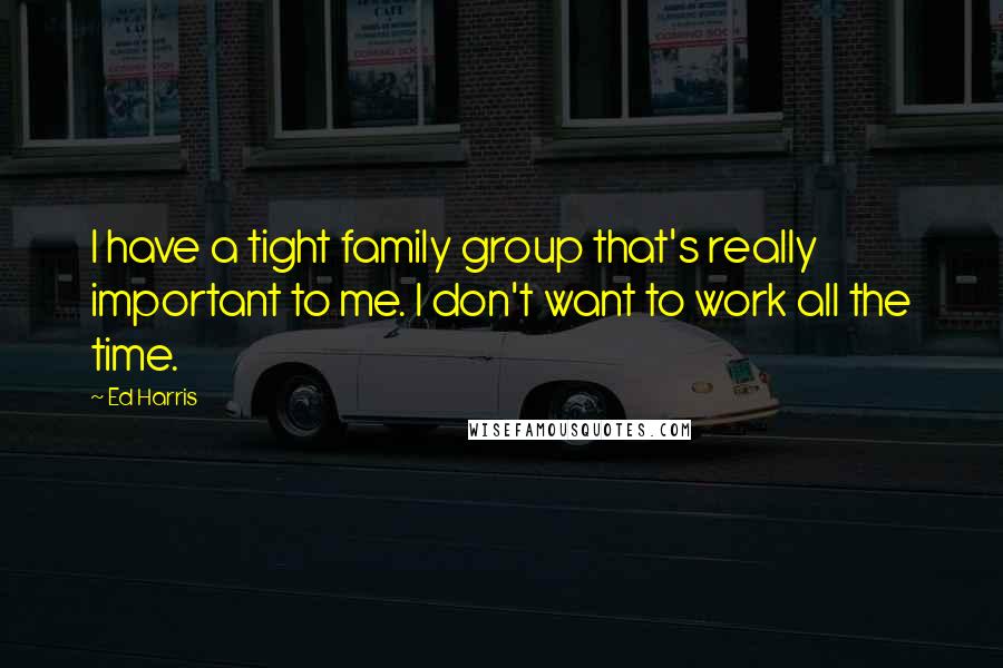 Ed Harris Quotes: I have a tight family group that's really important to me. I don't want to work all the time.