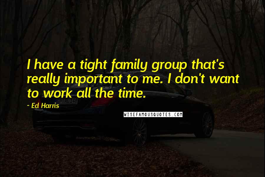 Ed Harris Quotes: I have a tight family group that's really important to me. I don't want to work all the time.