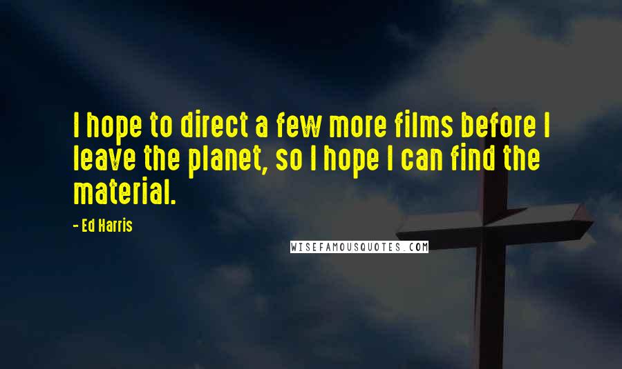 Ed Harris Quotes: I hope to direct a few more films before I leave the planet, so I hope I can find the material.