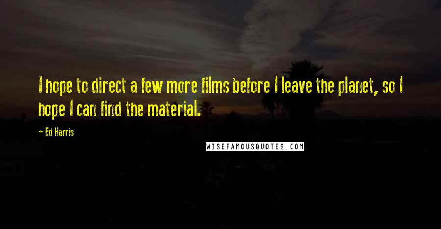 Ed Harris Quotes: I hope to direct a few more films before I leave the planet, so I hope I can find the material.