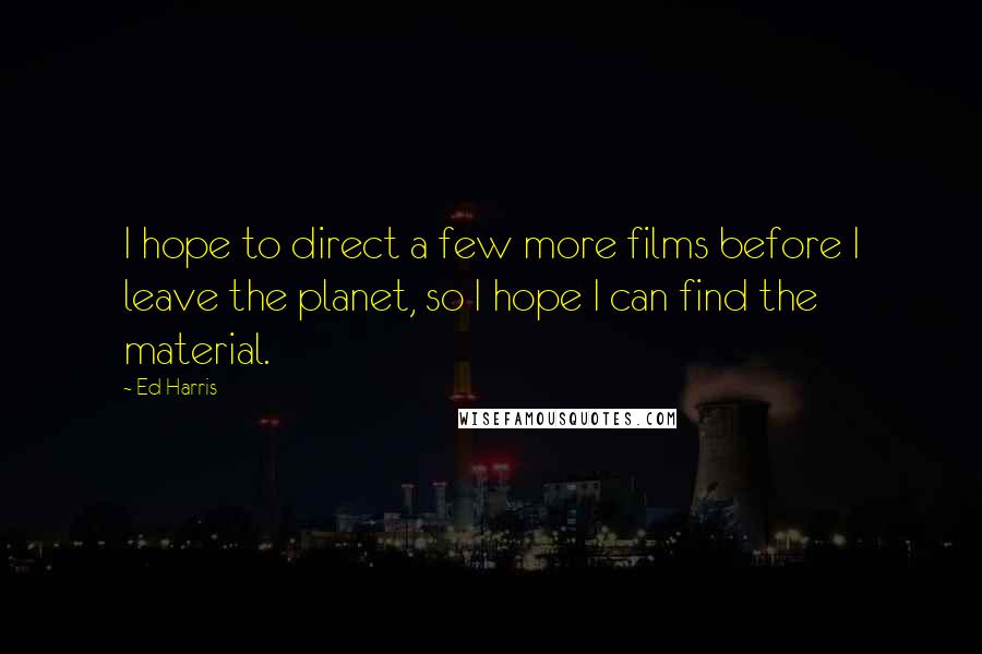 Ed Harris Quotes: I hope to direct a few more films before I leave the planet, so I hope I can find the material.