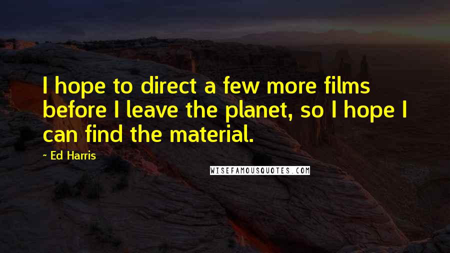 Ed Harris Quotes: I hope to direct a few more films before I leave the planet, so I hope I can find the material.