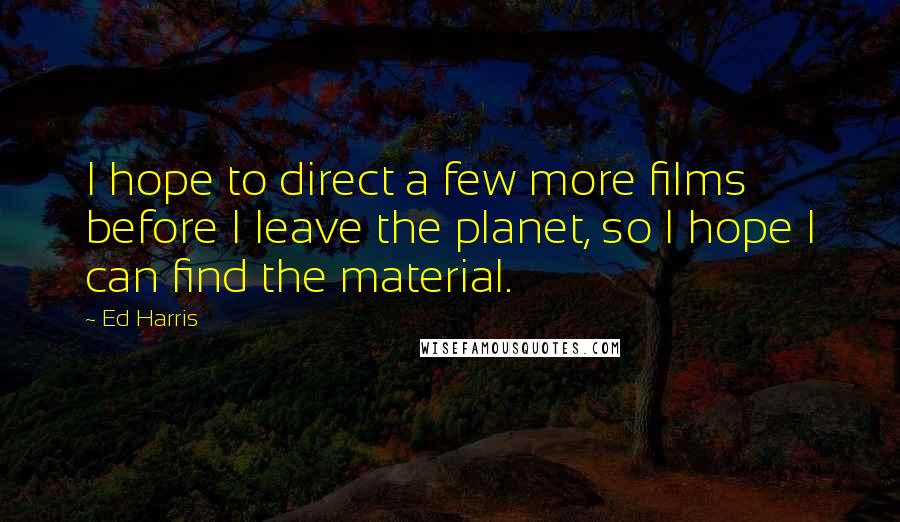 Ed Harris Quotes: I hope to direct a few more films before I leave the planet, so I hope I can find the material.