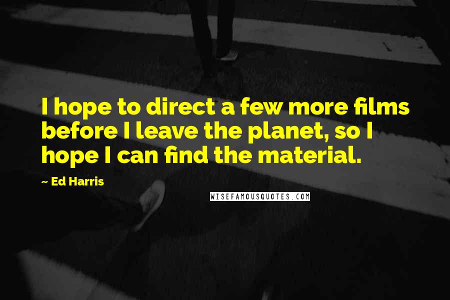 Ed Harris Quotes: I hope to direct a few more films before I leave the planet, so I hope I can find the material.