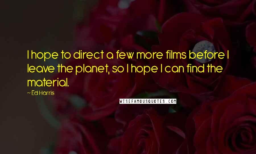 Ed Harris Quotes: I hope to direct a few more films before I leave the planet, so I hope I can find the material.