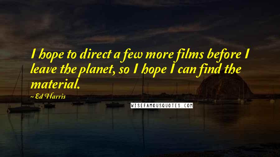 Ed Harris Quotes: I hope to direct a few more films before I leave the planet, so I hope I can find the material.