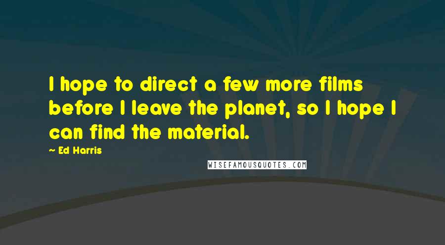 Ed Harris Quotes: I hope to direct a few more films before I leave the planet, so I hope I can find the material.