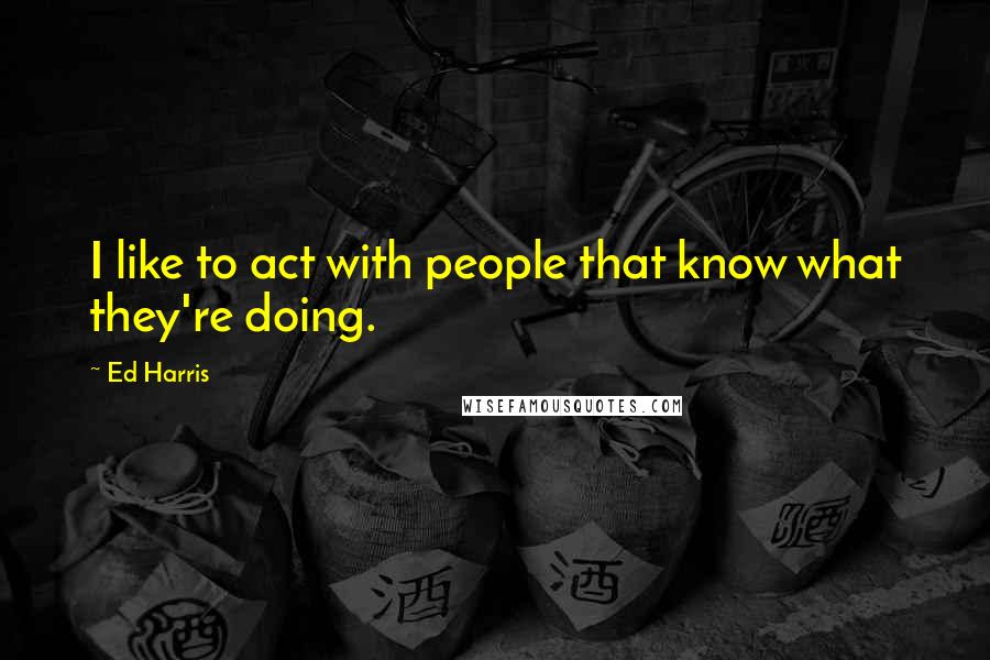 Ed Harris Quotes: I like to act with people that know what they're doing.