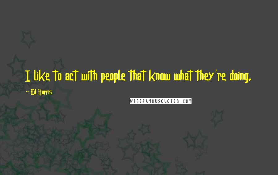 Ed Harris Quotes: I like to act with people that know what they're doing.