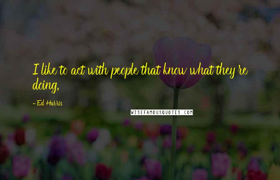 Ed Harris Quotes: I like to act with people that know what they're doing.