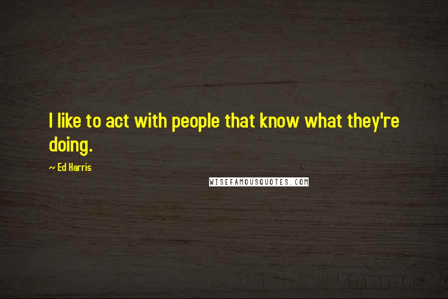 Ed Harris Quotes: I like to act with people that know what they're doing.