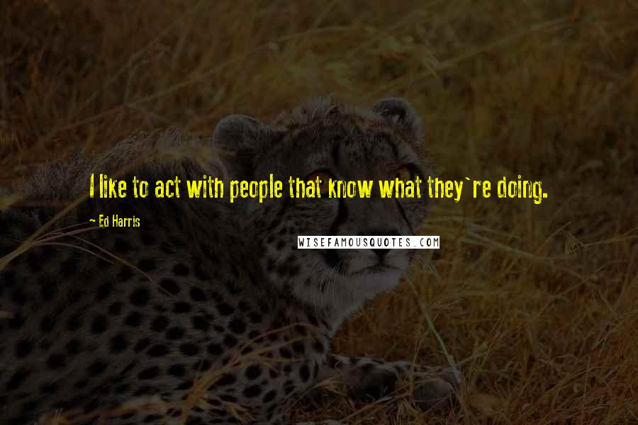 Ed Harris Quotes: I like to act with people that know what they're doing.