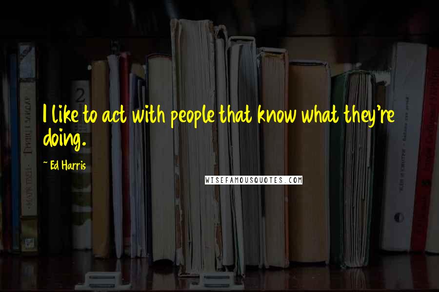 Ed Harris Quotes: I like to act with people that know what they're doing.