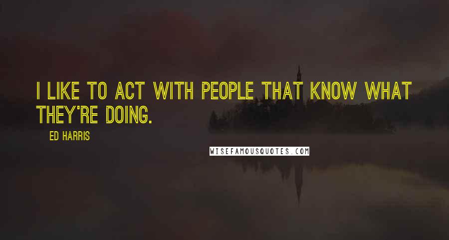 Ed Harris Quotes: I like to act with people that know what they're doing.