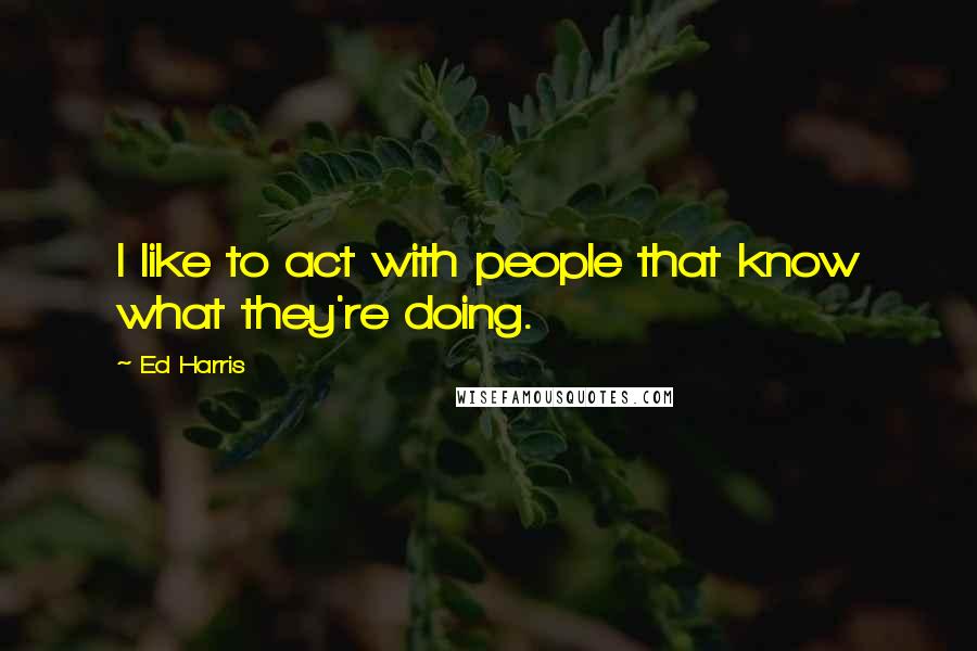 Ed Harris Quotes: I like to act with people that know what they're doing.