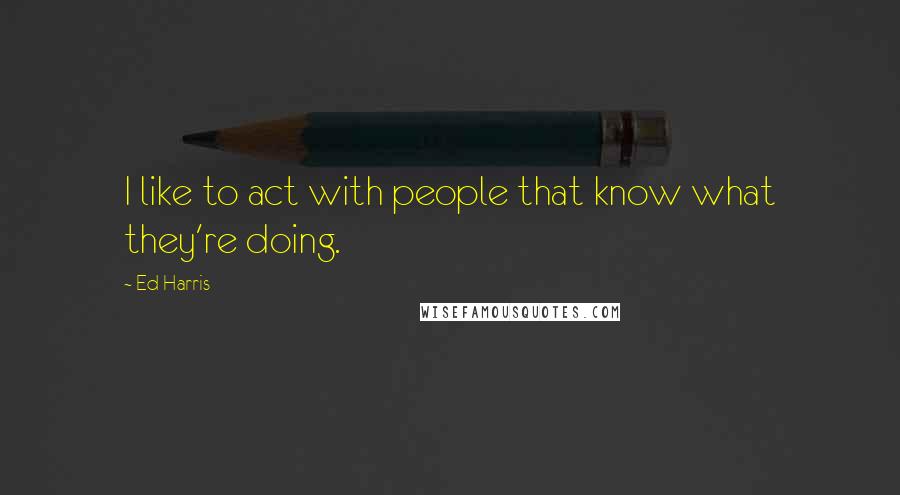 Ed Harris Quotes: I like to act with people that know what they're doing.