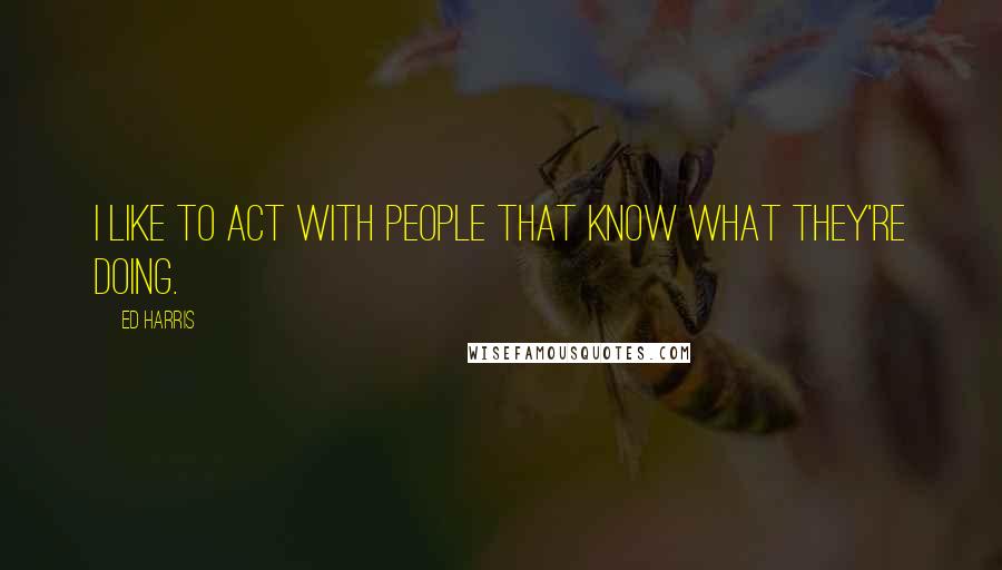 Ed Harris Quotes: I like to act with people that know what they're doing.