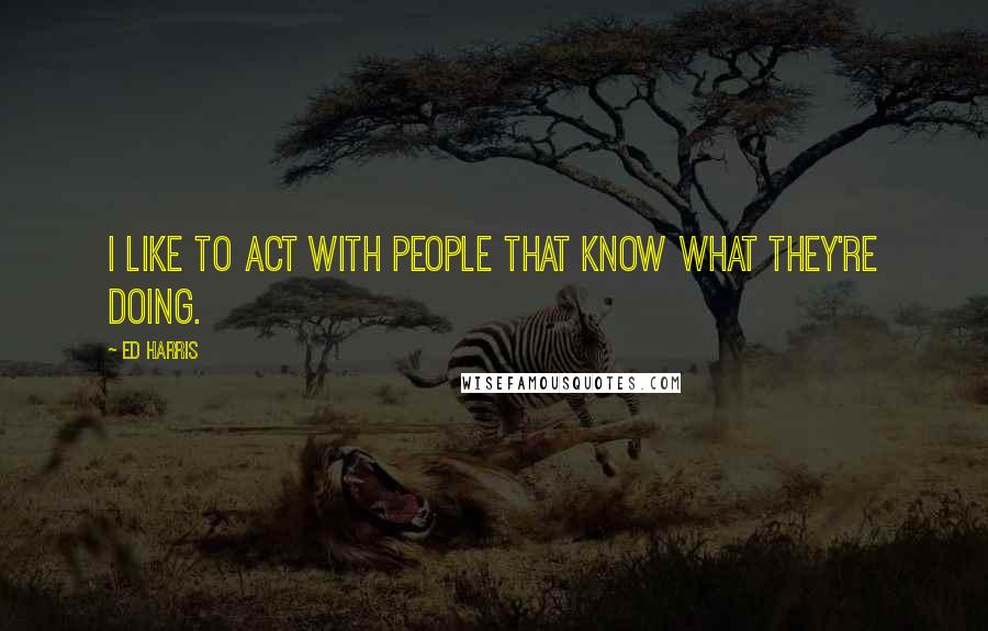 Ed Harris Quotes: I like to act with people that know what they're doing.