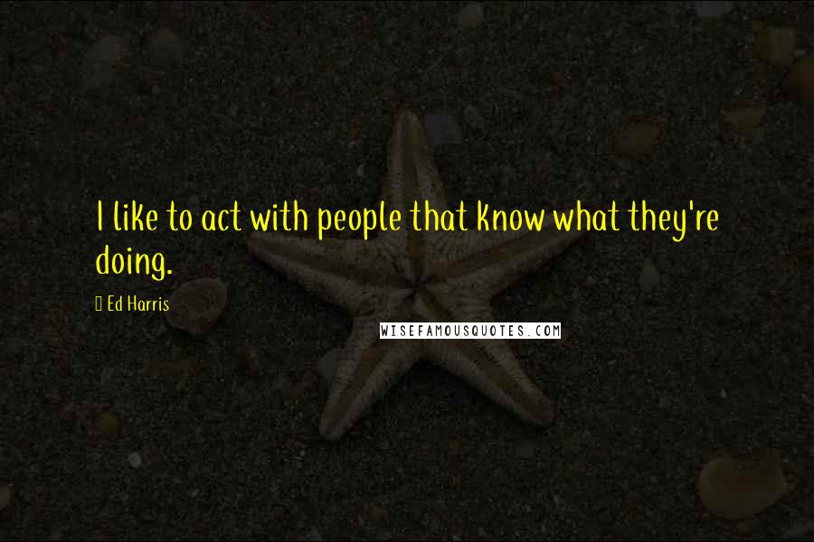 Ed Harris Quotes: I like to act with people that know what they're doing.