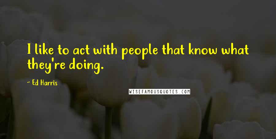 Ed Harris Quotes: I like to act with people that know what they're doing.
