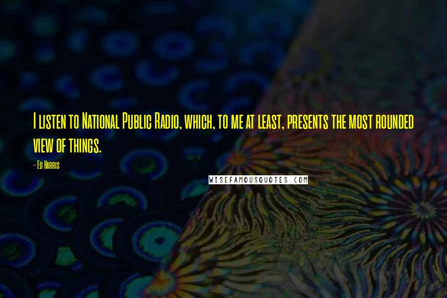 Ed Harris Quotes: I listen to National Public Radio, which, to me at least, presents the most rounded view of things.