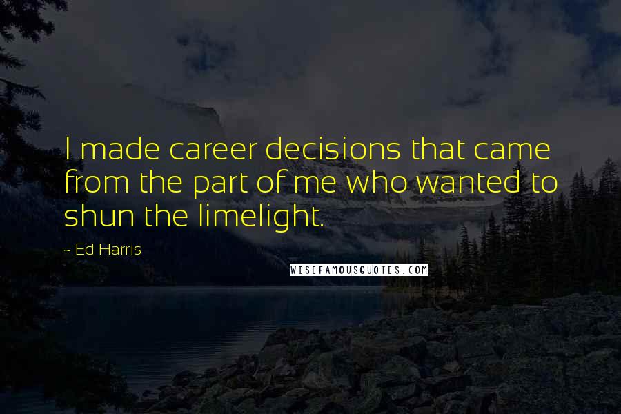 Ed Harris Quotes: I made career decisions that came from the part of me who wanted to shun the limelight.