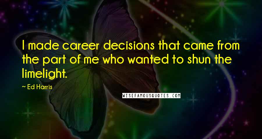 Ed Harris Quotes: I made career decisions that came from the part of me who wanted to shun the limelight.