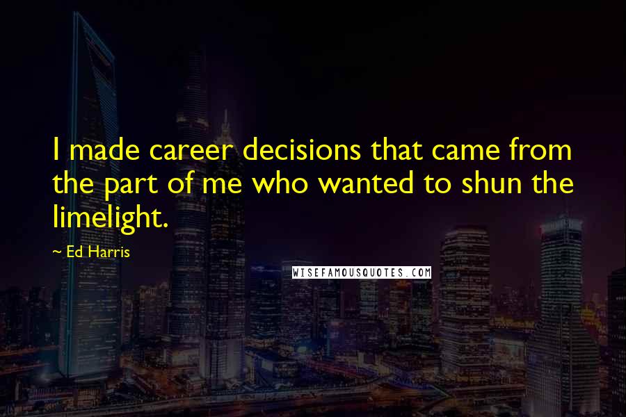 Ed Harris Quotes: I made career decisions that came from the part of me who wanted to shun the limelight.