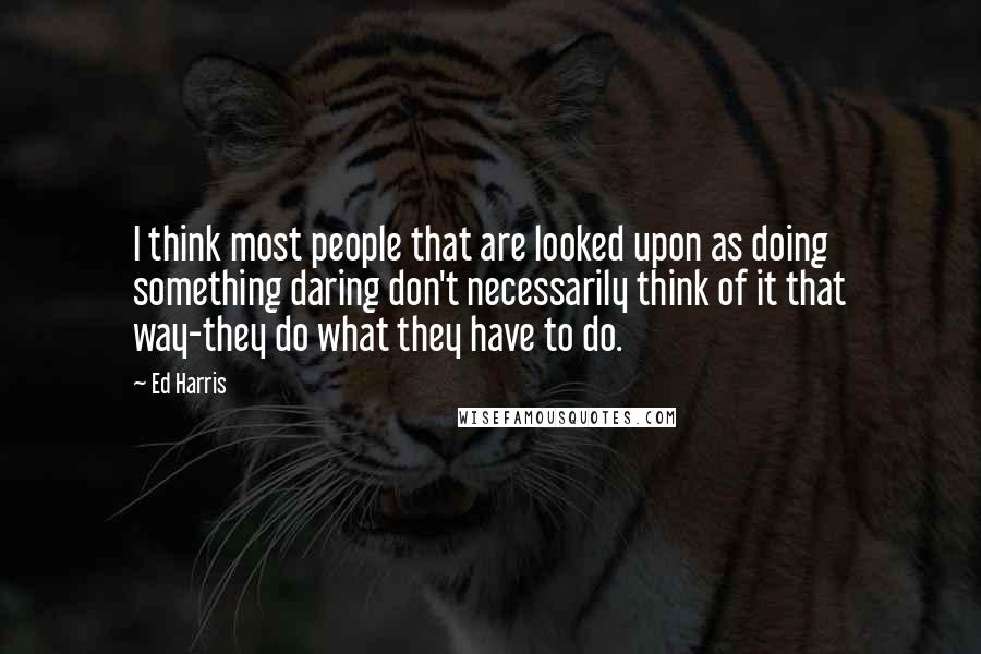 Ed Harris Quotes: I think most people that are looked upon as doing something daring don't necessarily think of it that way-they do what they have to do.