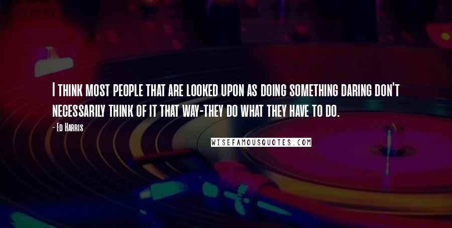 Ed Harris Quotes: I think most people that are looked upon as doing something daring don't necessarily think of it that way-they do what they have to do.