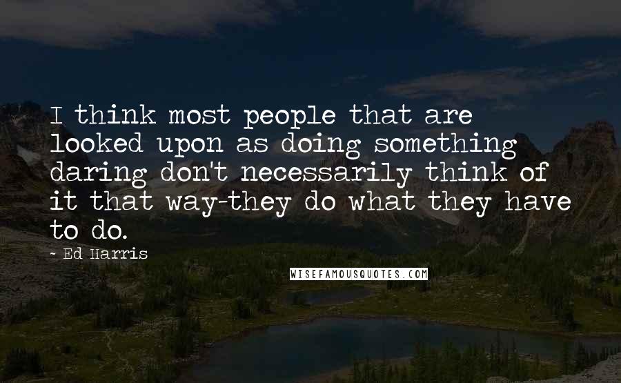 Ed Harris Quotes: I think most people that are looked upon as doing something daring don't necessarily think of it that way-they do what they have to do.