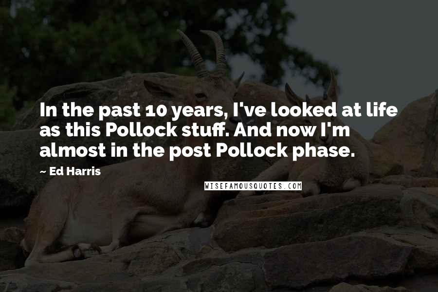 Ed Harris Quotes: In the past 10 years, I've looked at life as this Pollock stuff. And now I'm almost in the post Pollock phase.