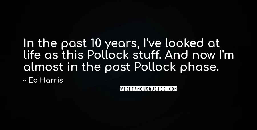 Ed Harris Quotes: In the past 10 years, I've looked at life as this Pollock stuff. And now I'm almost in the post Pollock phase.