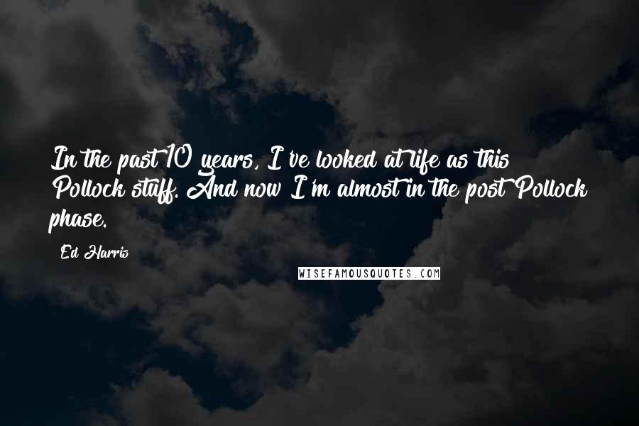 Ed Harris Quotes: In the past 10 years, I've looked at life as this Pollock stuff. And now I'm almost in the post Pollock phase.