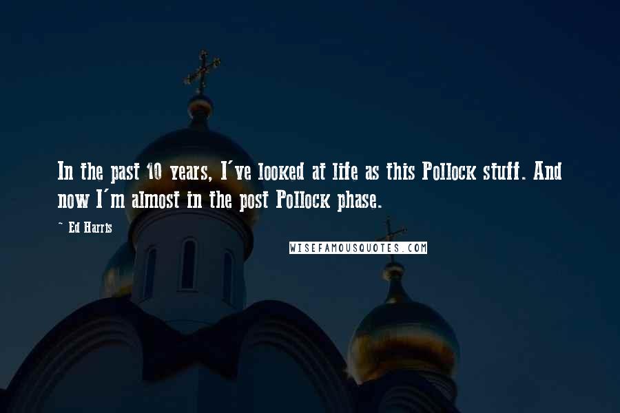 Ed Harris Quotes: In the past 10 years, I've looked at life as this Pollock stuff. And now I'm almost in the post Pollock phase.