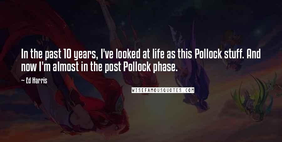 Ed Harris Quotes: In the past 10 years, I've looked at life as this Pollock stuff. And now I'm almost in the post Pollock phase.