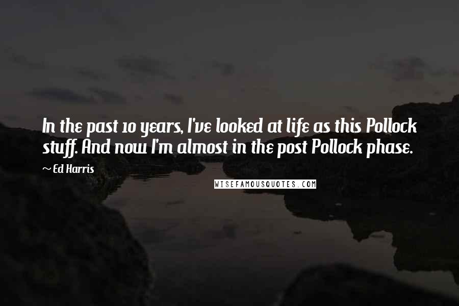 Ed Harris Quotes: In the past 10 years, I've looked at life as this Pollock stuff. And now I'm almost in the post Pollock phase.