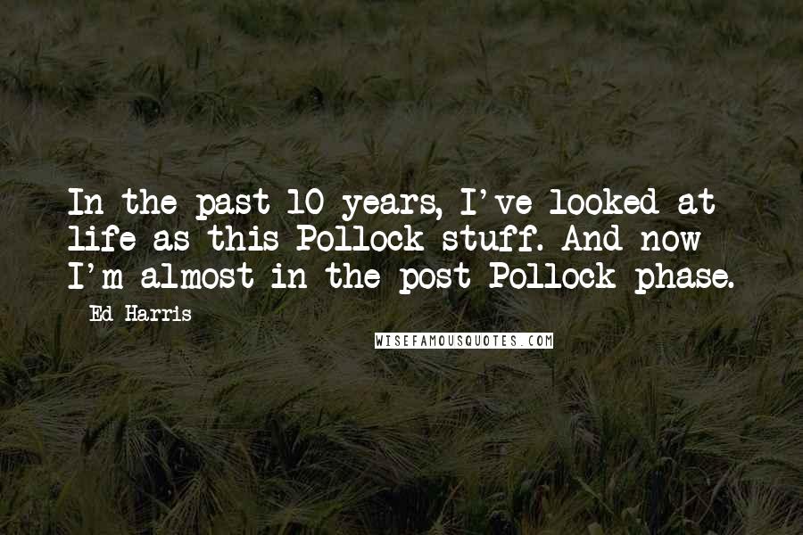 Ed Harris Quotes: In the past 10 years, I've looked at life as this Pollock stuff. And now I'm almost in the post Pollock phase.