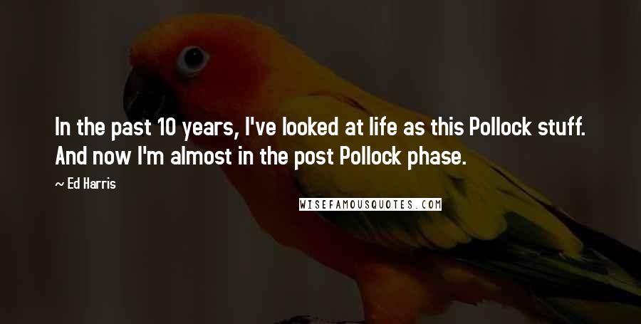 Ed Harris Quotes: In the past 10 years, I've looked at life as this Pollock stuff. And now I'm almost in the post Pollock phase.