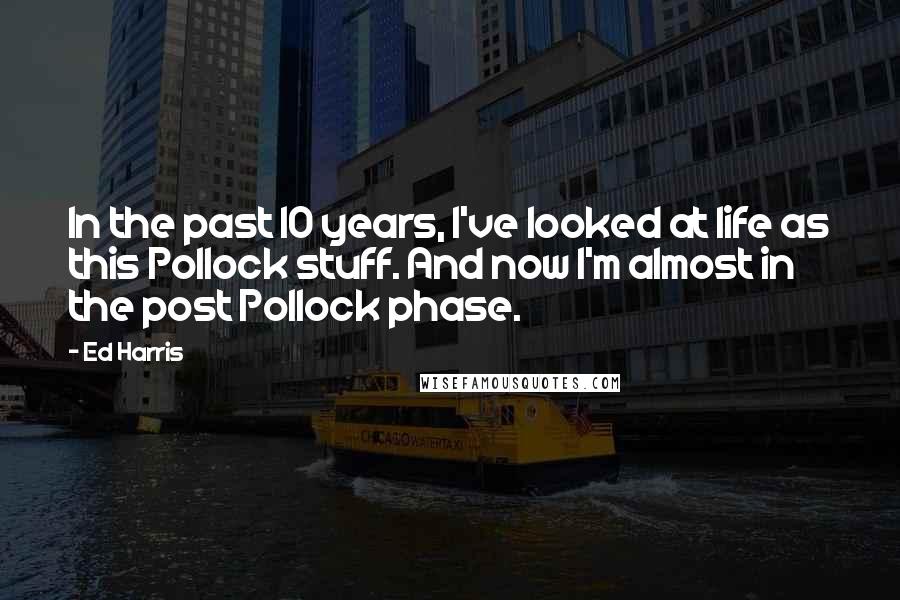 Ed Harris Quotes: In the past 10 years, I've looked at life as this Pollock stuff. And now I'm almost in the post Pollock phase.