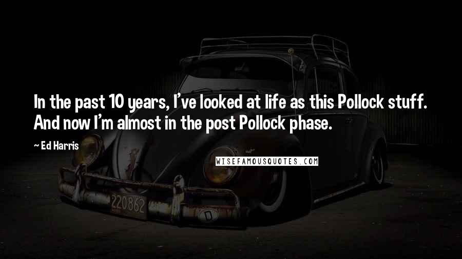 Ed Harris Quotes: In the past 10 years, I've looked at life as this Pollock stuff. And now I'm almost in the post Pollock phase.