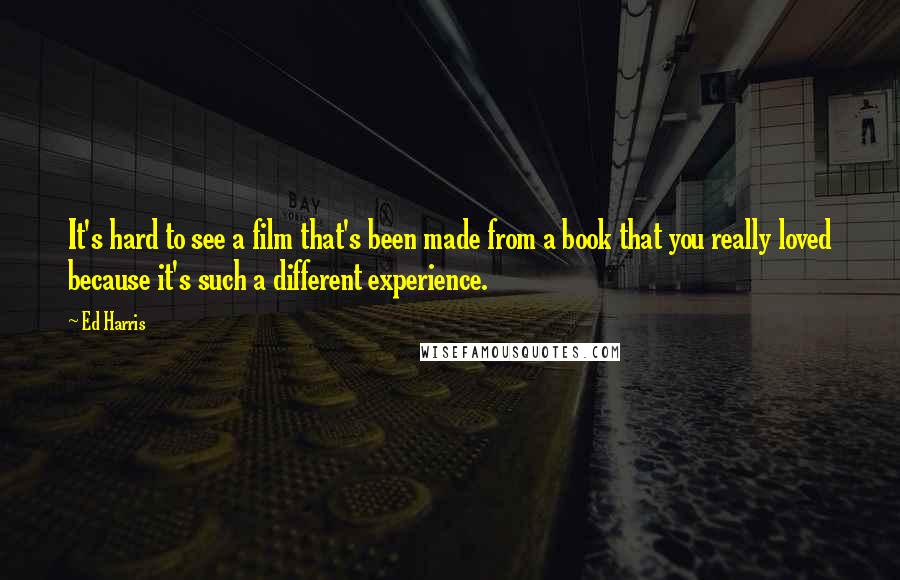 Ed Harris Quotes: It's hard to see a film that's been made from a book that you really loved because it's such a different experience.