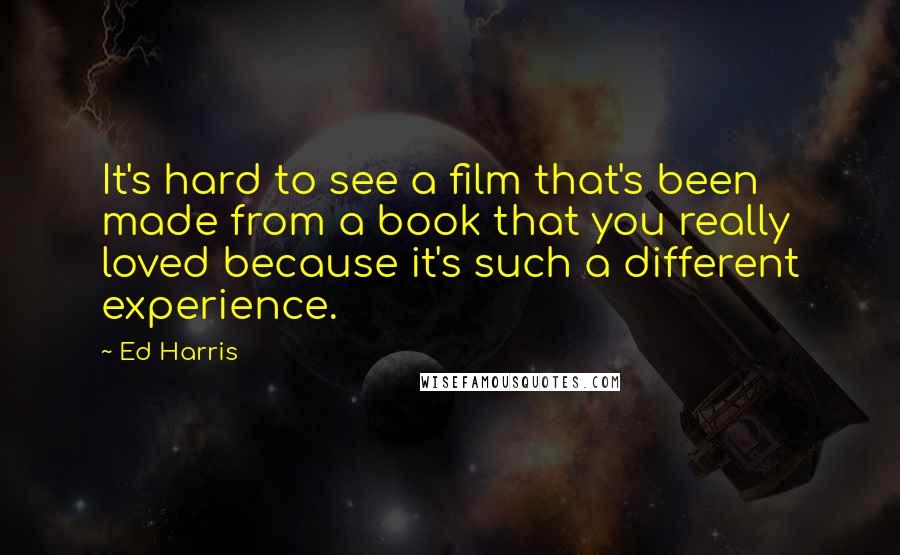 Ed Harris Quotes: It's hard to see a film that's been made from a book that you really loved because it's such a different experience.