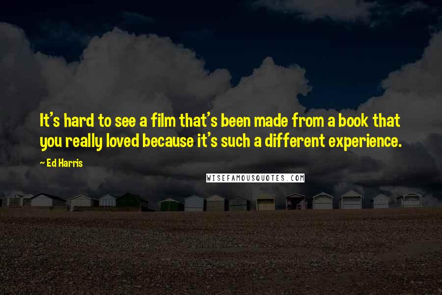 Ed Harris Quotes: It's hard to see a film that's been made from a book that you really loved because it's such a different experience.